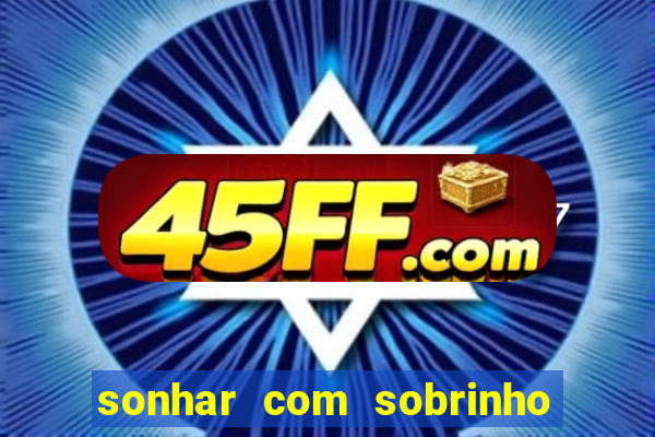 sonhar com sobrinho no jogo do bicho